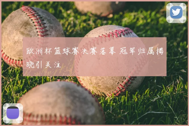 欧洲杯篮球赛决赛落幕 冠军归属揭晓引关注