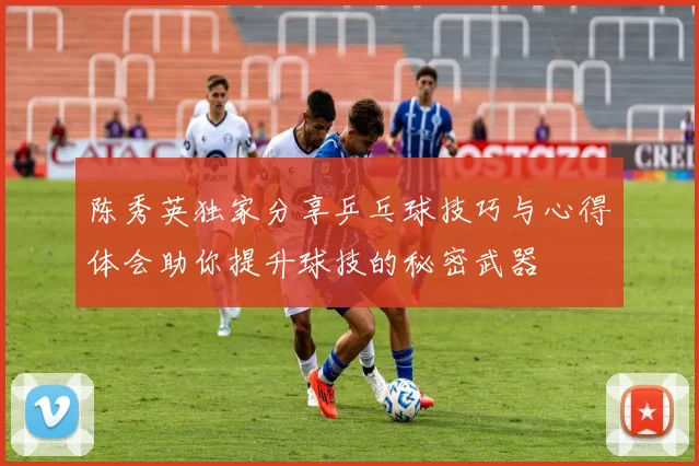 陈秀英独家分享乒乓球技巧与心得体会助你提升球技的秘密武器
