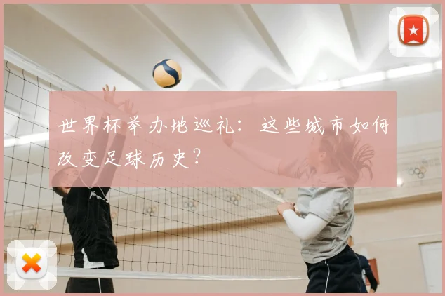 世界杯举办地巡礼:这些城市如何改变足球历史?