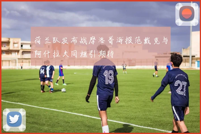 荷兰队发布战摩洛哥海报范戴克与阿什拉夫同框引期待