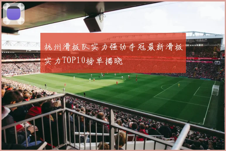 杭州滑板队实力强劲夺冠最新滑板实力TOP10榜单揭晓