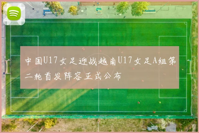 中国U17女足迎战越南U17女足A组第二轮首发阵容正式公布