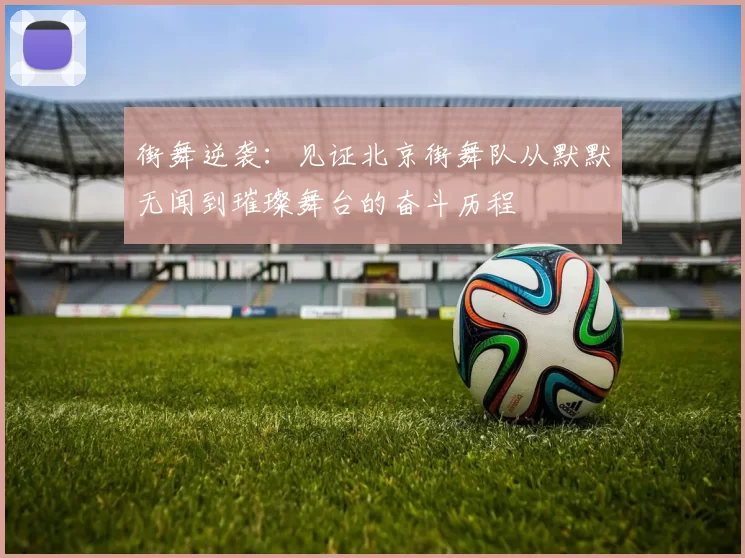 街舞逆袭：见证北京街舞队从默默无闻到璀璨舞台的奋斗历程