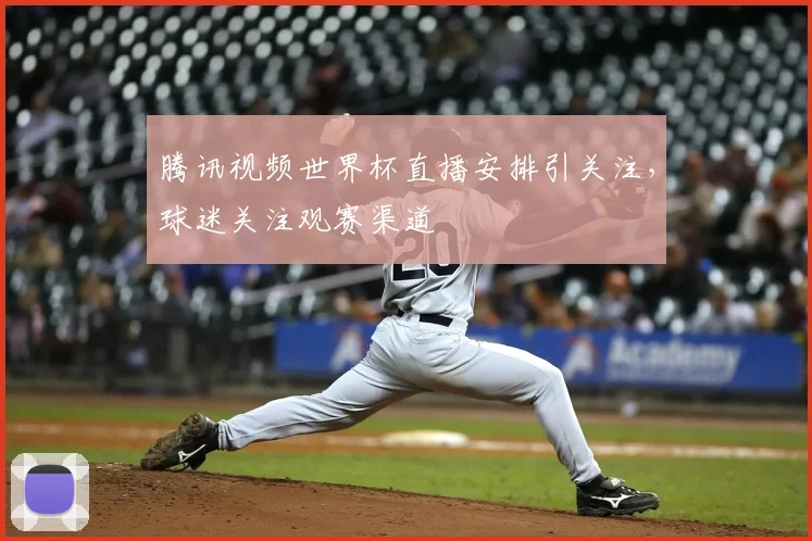腾讯视频世界杯直播安排引关注,球迷关注观赛渠道