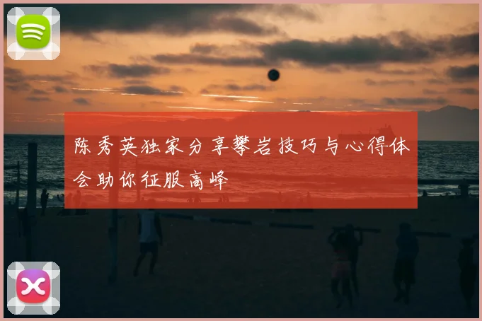 陈秀英独家分享攀岩技巧与心得体会助你征服高峰