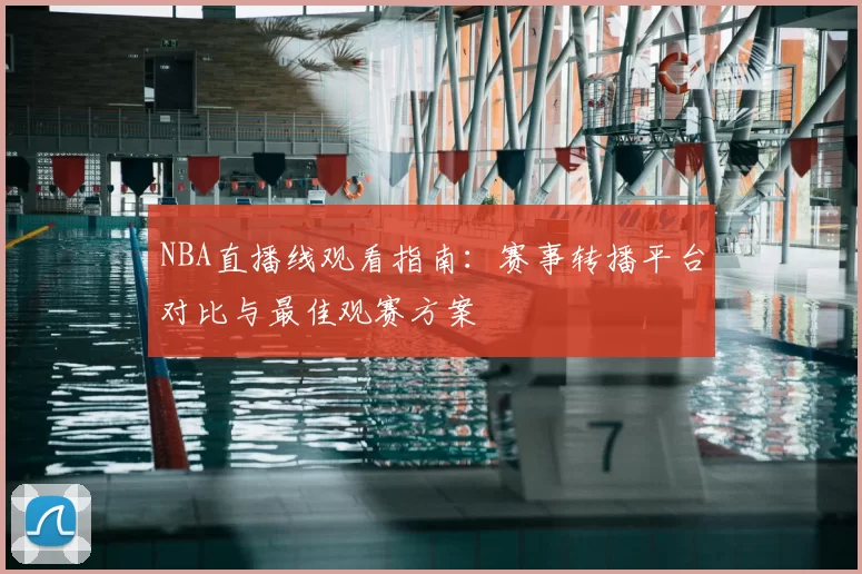 NBA直播线观看指南：赛事转播平台对比与最佳观赛方案