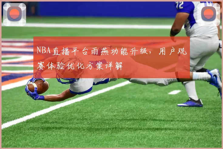 NBA直播平台雨燕功能升级，用户观赛体验优化方案详解