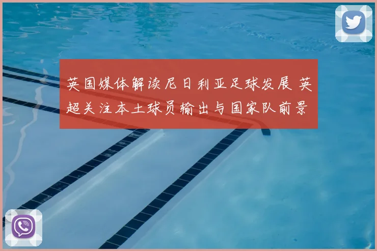 英国媒体解读尼日利亚足球发展 英超关注本土球员输出与国家队前景