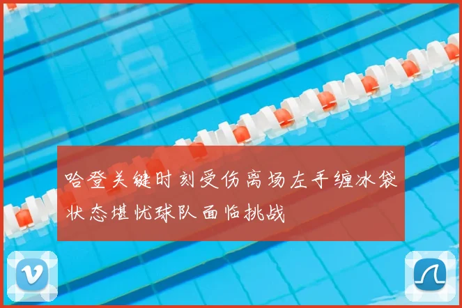 哈登关键时刻受伤离场左手缠冰袋状态堪忧球队面临挑战