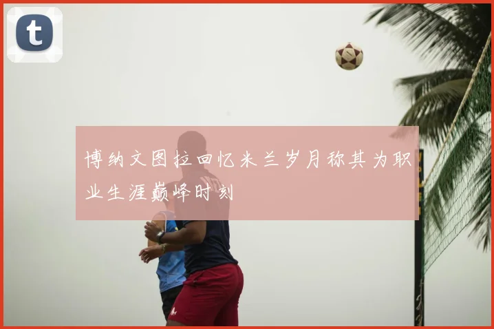 博纳文图拉回忆米兰岁月称其为职业生涯巅峰时刻