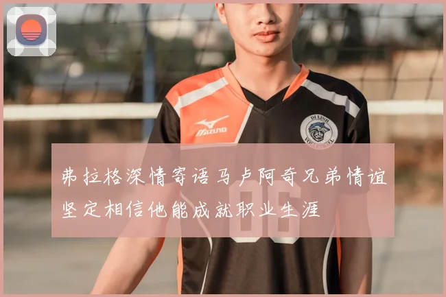 弗拉格深情寄语马卢阿奇兄弟情谊坚定相信他能成就职业生涯