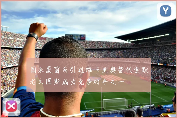国米夏窗或引进维卡里奥替代索默尤文图斯成为竞争对手之一