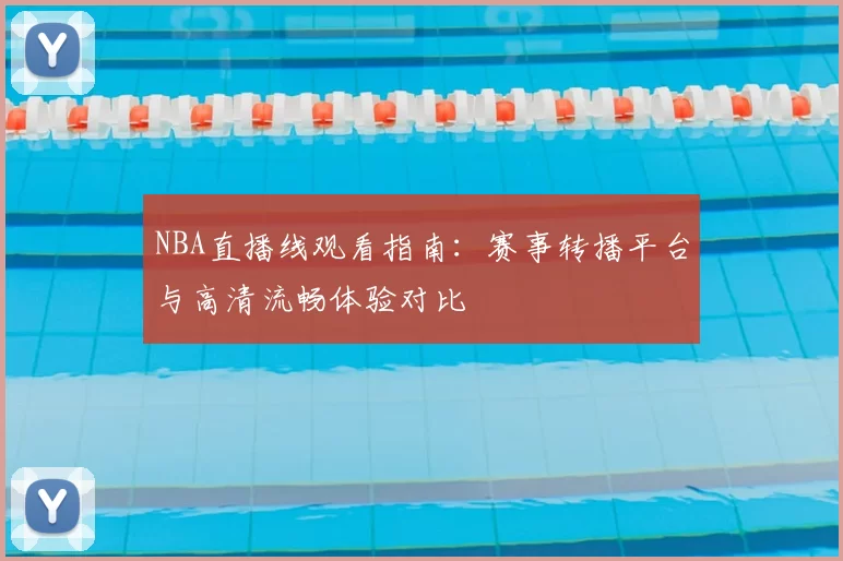 NBA直播线观看指南：赛事转播平台与高清流畅体验对比