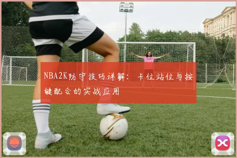 NBA2K防守技巧详解：卡位站位与按键配合的实战应用