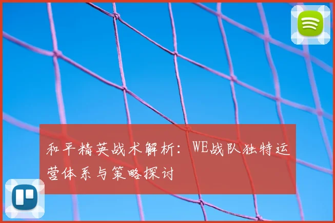 和平精英战术解析：WE战队独特运营体系与策略探讨