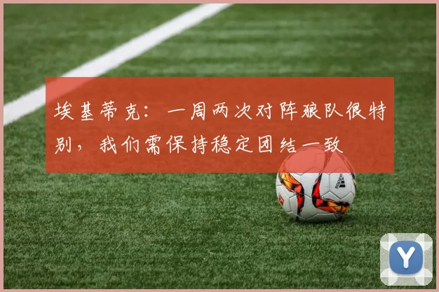 埃基蒂克：一周两次对阵狼队很特别，我们需保持稳定团结一致
