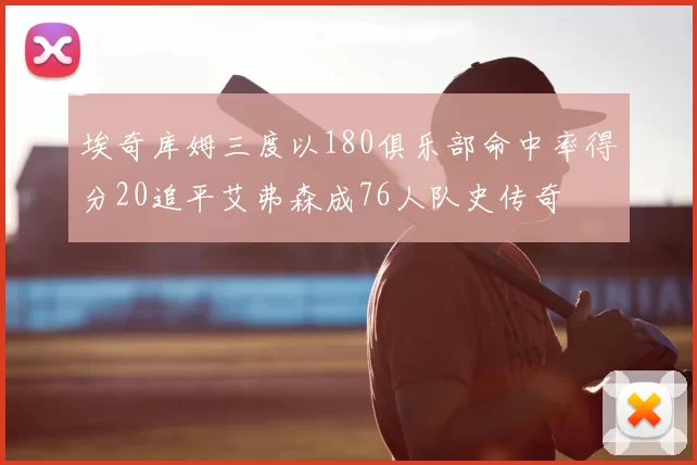 埃奇库姆三度以180俱乐部命中率得分20追平艾弗森成76人队史传奇
