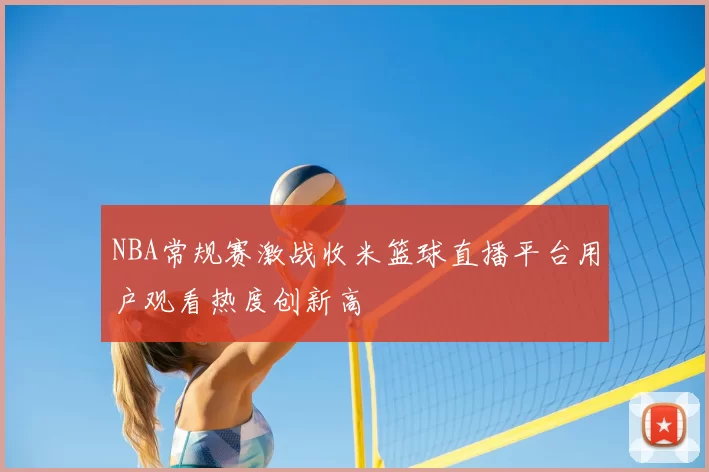 NBA常规赛激战收米篮球直播平台用户观看热度创新高