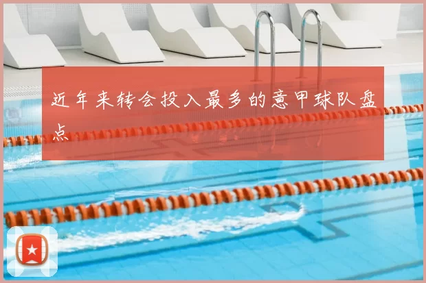 近年来转会投入最多的意甲球队盘点
