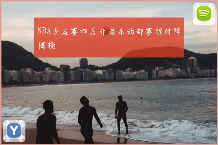 NBA季后赛四月开启东西部赛程对阵揭晓