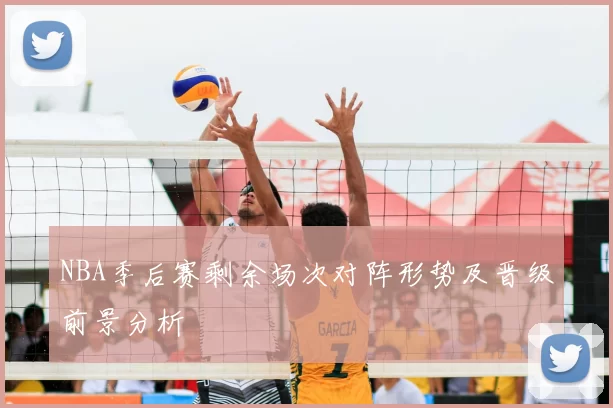 NBA季后赛剩余场次对阵形势及晋级前景分析