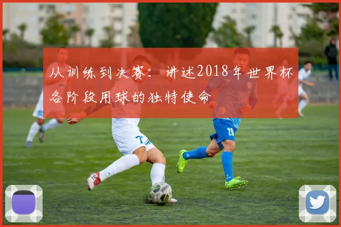 从训练到决赛:讲述2018年世界杯各阶段用球的独特使命