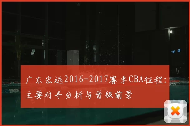 广东宏远2016-2017赛季CBA征程：主要对手分析与晋级前景
