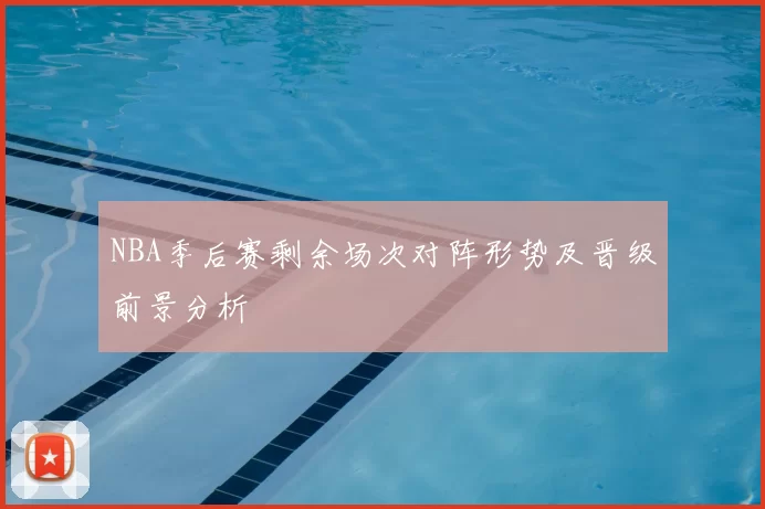 NBA季后赛剩余场次对阵形势及晋级前景分析