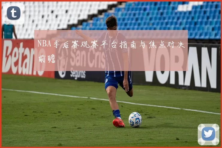 NBA季后赛观赛平台指南与焦点对决前瞻