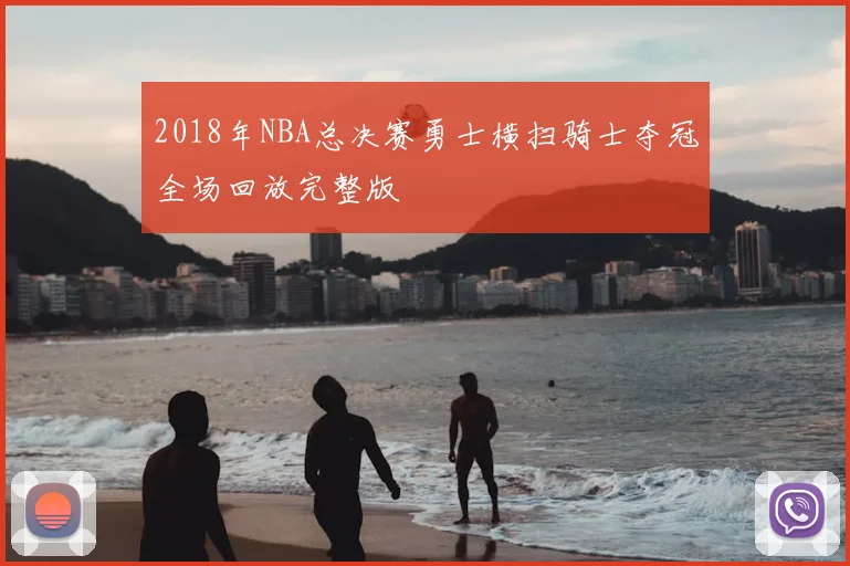 2018年NBA总决赛勇士横扫骑士夺冠全场回放完整版