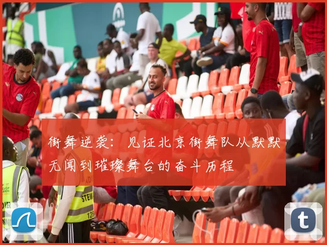 街舞逆袭：见证北京街舞队从默默无闻到璀璨舞台的奋斗历程