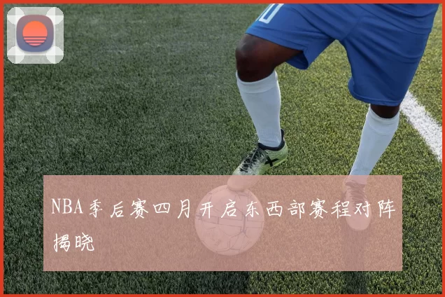 NBA季后赛四月开启东西部赛程对阵揭晓