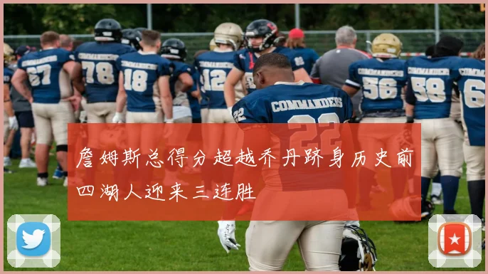 詹姆斯总得分超越乔丹跻身历史前四湖人迎来三连胜