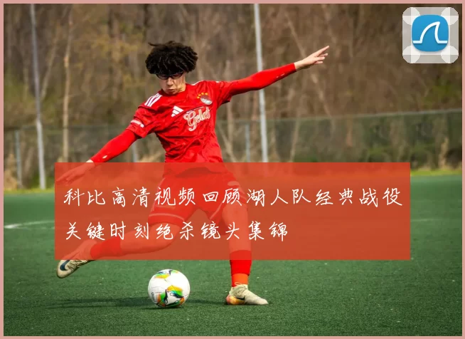 科比高清视频回顾湖人队经典战役关键时刻绝杀镜头集锦