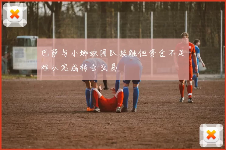 巴萨与小蜘蛛团队接触但资金不足难以完成转会交易