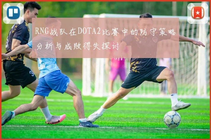 RNG战队在DOTA2比赛中的防守策略分析与成败得失探讨