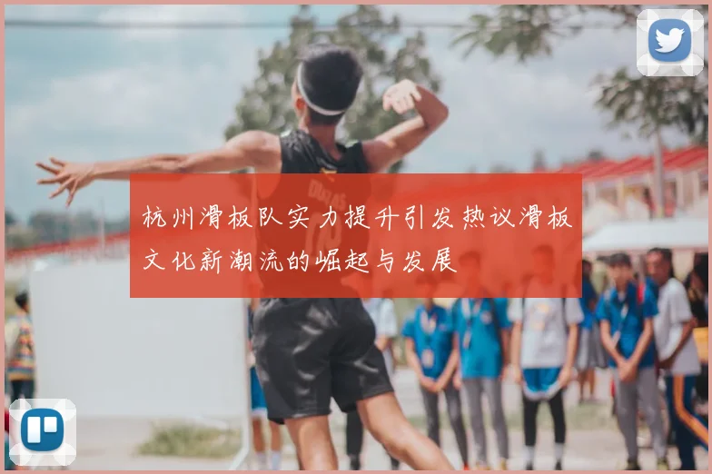 杭州滑板队实力提升引发热议滑板文化新潮流的崛起与发展