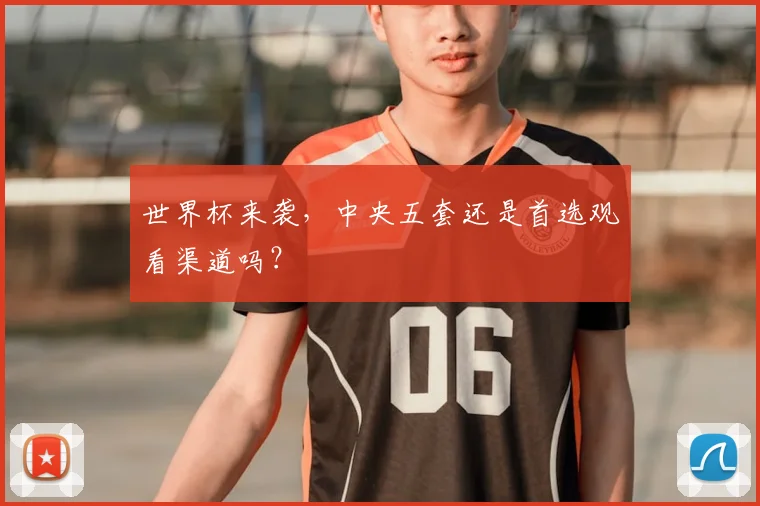 世界杯来袭,中央五套还是首选观看渠道吗?