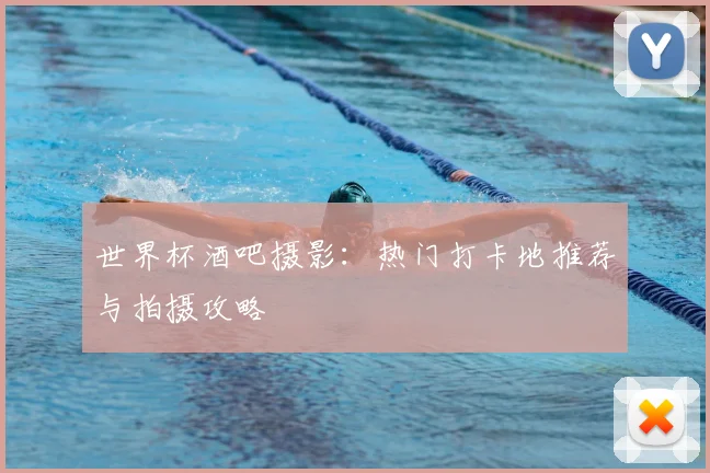 世界杯酒吧摄影:热门打卡地推荐与拍摄攻略