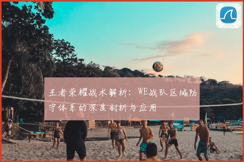 王者荣耀战术解析：WE战队区域防守体系的深度剖析与应用