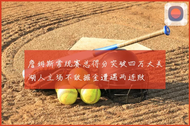 詹姆斯常规赛总得分突破四万大关湖人主场不敌掘金遭遇两连败