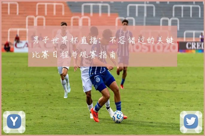 男子世界杯直播:不容错过的关键比赛日程与观赛指南