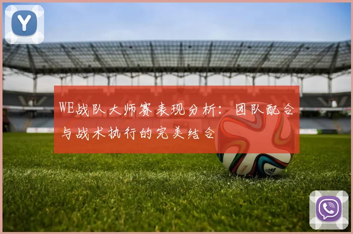 WE战队大师赛表现分析：团队配合与战术执行的完美结合