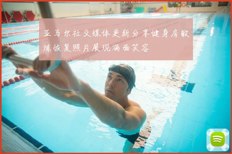 亚马尔社交媒体更新分享健身房锻炼恢复照片展现满面笑容