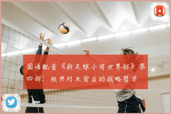 国语配音《新足球小将世界杯》第四部:经典对决背后的战略哲学