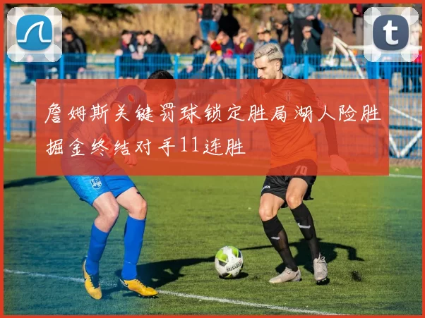 詹姆斯关键罚球锁定胜局湖人险胜掘金终结对手11连胜