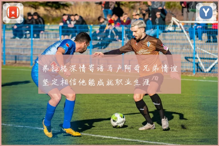 弗拉格深情寄语马卢阿奇兄弟情谊坚定相信他能成就职业生涯
