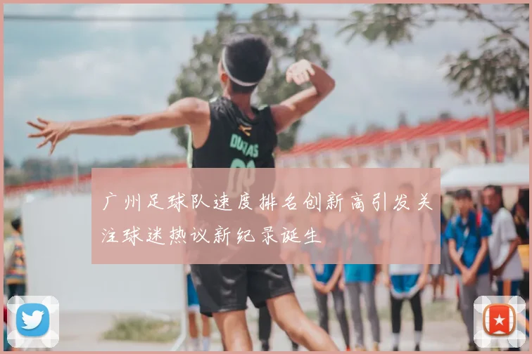广州足球队速度排名创新高引发关注球迷热议新纪录诞生