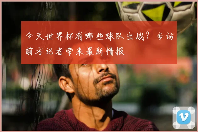 今天世界杯有哪些球队出战?专访前方记者带来最新情报