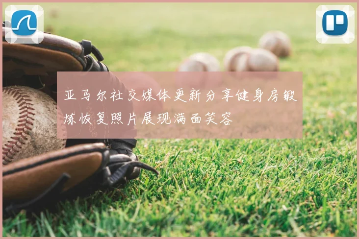 亚马尔社交媒体更新分享健身房锻炼恢复照片展现满面笑容